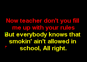 Now teacher don't you fill
me up with your rules
But everybody knows that
smokin' ain't allowed in

 school, All right.
