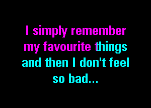 I simply remember
my favourite things

and then I don't feel
so had...