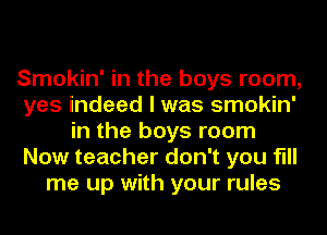 Smokin' in the boys room,
yes indeed I was smokin'
in the boys room
Now teacher don't you fill
me up with your rules