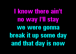 I know there ain't
no way I'll stay
we were gonna

break it up some day
and that day is now