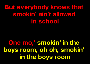 But everybody knows that
smokin' ain't allowed
in school

One mo,' smokin' in the
boys room, oh oh, smokin'
in the boys room