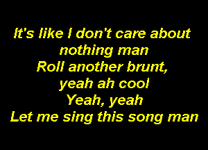 It's h'ke I don't care about
nothing man
Roi! another brunt,
yeah ah coo!
Yeah, yeah
Let me sing this song man