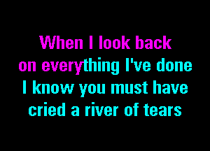 When I look back
on everything I've done
I know you must have

cried a river of tears