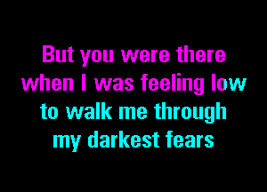 But you were there
when I was feeling low

to walk me through
my darkest fears
