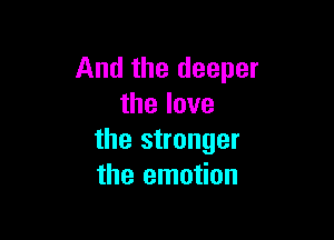 And the deeper
thelove

the stronger
the emotion