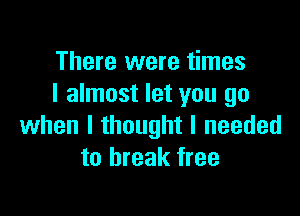There were times
I almost let you go

when I thought I needed
to break free