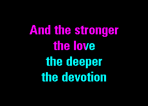 And the stronger
thelove

the deeper
the devotion