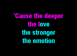 'Cause the deeper
thelove

the stronger
the emotion