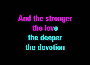 And the stronger
thelove

the deeper
the devotion