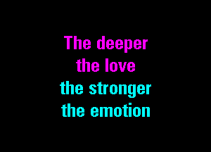 The deeper
thelove

the stronger
the emotion