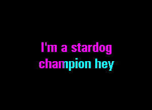 I'm a stardog

champion hey