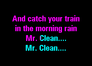 And catch your train
in the morning rain

Mr. Clean....
Mr. Clean....