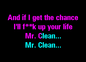 And if I get the chance
I'll fHk up your life

Mr. Clean...
Mr. Clean...