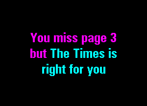You miss page 3

but The Times is
right for you