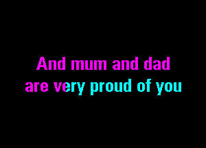 And mum and dad

are very proud of you