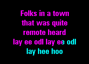 Folks in a town
that was quite

remote heard
lay ee odl lay ee odl
lay hee hoo