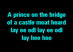 A prince on the bridge
of a castle moat heard

lay ee odl lay ee odl
lay I199 I100