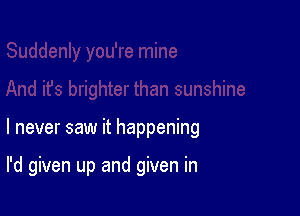 I never saw it happening

I'd given up and given in