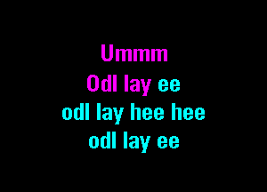 Ummm
Odl lay ee

odl lay hee hee
odl lay ee