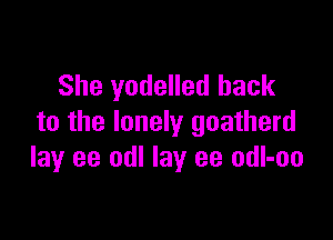 She yodelled hack

to the lonely goatherd
lay ee odl lay ee odl-oo