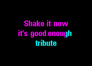 Shake it now

it's good enough
tribute