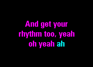 And get your

rhythm too, yeah
oh yeah ah