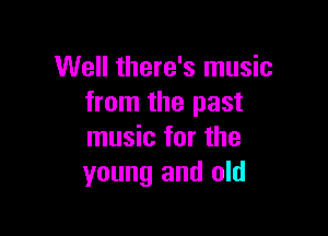 Well there's music
from the past

music for the
young and old