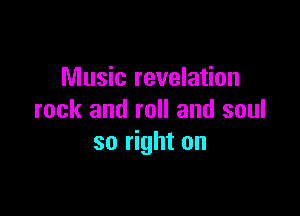 Music revelation

rock and roll and soul
so right on