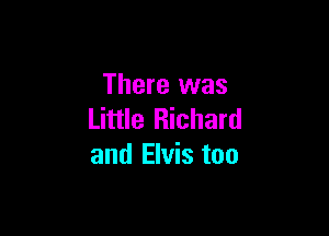 There was

Little Richard
and Elvis too