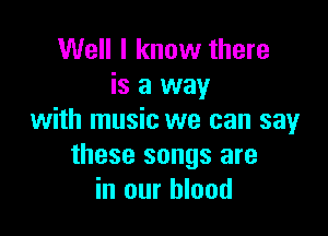 Well I know there
is a way

with music we can sayr
these songs are
in our blood