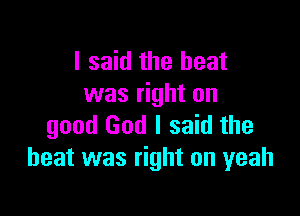 I said the heat
was right on

good God I said the
heat was right on yeah