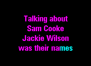 Talking about
Sam Cooke

Jackie Wilson
was their names