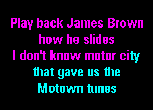 Play hack James Brown
how he slides
I don't know motor city
that gave us the
Motown tunes