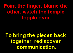 Point the finger, blame the
other, watch the temple
topple over.

To bring the pieces back
together, rediscover
communication.