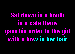 Sat down in a booth
in a cafe there
gave his order to the girl
with a how in her hair