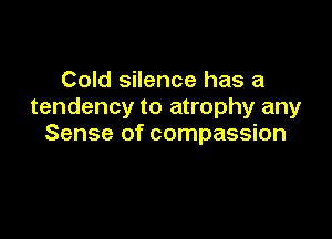 Cold silence has a
tendency to atrophy any

Sense of compassion