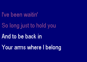 And to be back in

Your arms where I belong