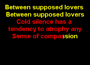 Between supposed lovers
Between supposed lovers
Cold silence has a
tendency to atrophy any
Sense of compassion