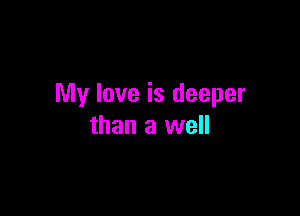 My love is deeper

than a well