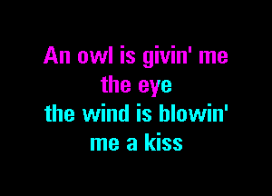 An owl is givin' me
the eye

the wind is blowin'
me a kiss