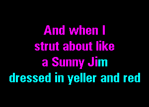 And when l
strut about like

3 Sunny Jim
dressed in yeller and red