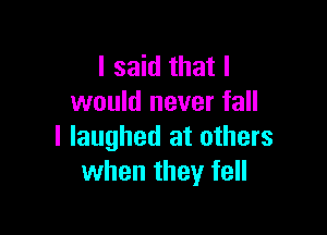 I said that I
would never fall

I laughed at others
when they fell