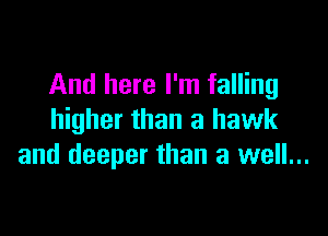 And here I'm falling

higher than a hawk
and deeper than a well...