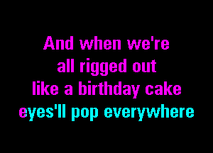 And when we're
all rigged out

like a birthday cake
eyes'll pop everywhere
