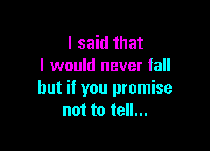 I said that
I would never fall

but if you promise
not to tell...