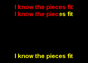 I know the pieces fit
I know the pieces flt

I know the pieces flt