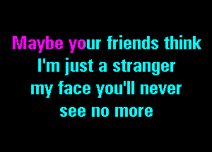 Maybe your friends think
I'm just a stranger

my face you'll never
see no more