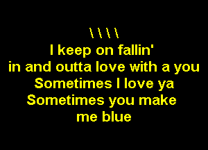 X x
I keep on fallin'
in and outta love with a you

Sometimes I love ya
Sometimes you make
me blue