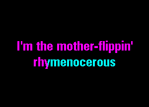 I'm the mother-flippin'

rhymenocerous