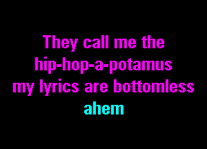They call me the
hip-hop-a-potamus

my lyrics are bottomless
ahem